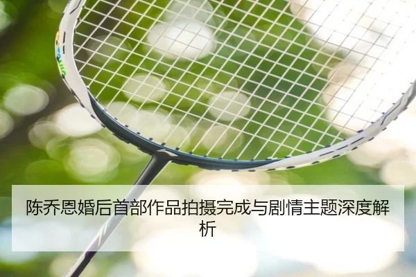陈乔恩婚后首部作品拍摄完成与剧情主题深度解析